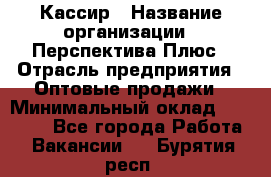 Кассир › Название организации ­ Перспектива Плюс › Отрасль предприятия ­ Оптовые продажи › Минимальный оклад ­ 40 000 - Все города Работа » Вакансии   . Бурятия респ.